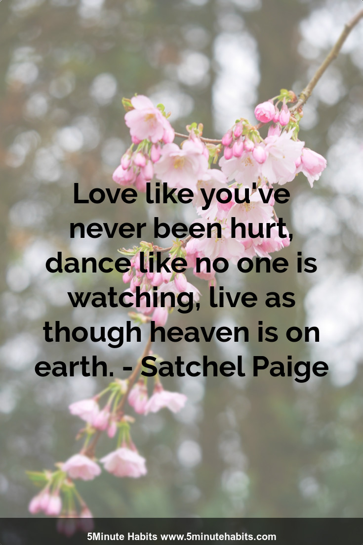 Love like you've never been hurt, dance like no one is watching, live as though heaven is on earth. - Satchel Paige